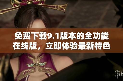免费下载9.1版本的全功能在线版，立即体验最新特色与更新