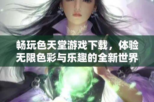 畅玩色天堂游戏下载，体验无限色彩与乐趣的全新世界