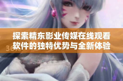 探索精东影业传媒在线观看软件的独特优势与全新体验