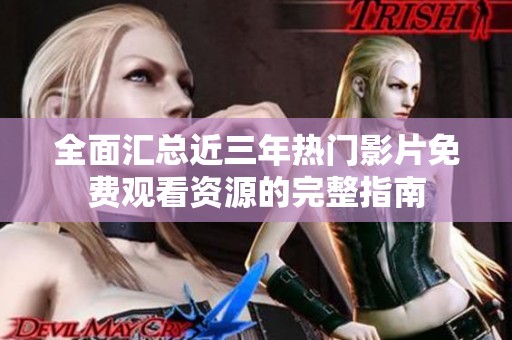 全面汇总近三年热门影片免费观看资源的完整指南