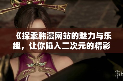 《探索韩漫网站的魅力与乐趣，让你陷入二次元的精彩世界》