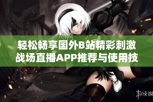 轻松畅享国外B站精彩刺激战场直播APP推荐与使用技巧分享