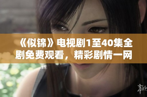 《似锦》电视剧1至40集全剧免费观看，精彩剧情一网打尽！