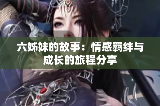 六姊妹的故事：情感羁绊与成长的旅程分享