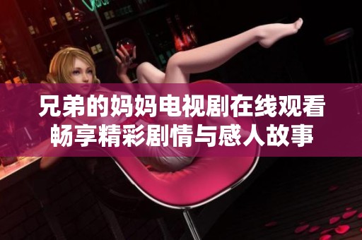 兄弟的妈妈电视剧在线观看畅享精彩剧情与感人故事