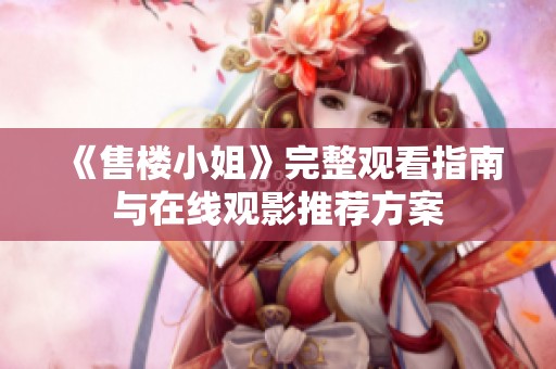 《售楼小姐》完整观看指南与在线观影推荐方案