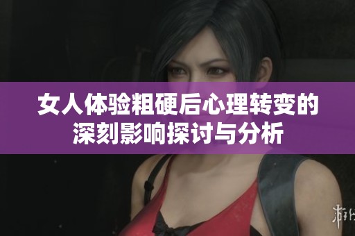 女人体验粗硬后心理转变的深刻影响探讨与分析