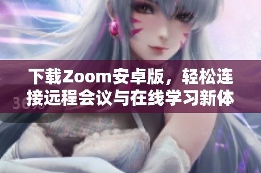 下载Zoom安卓版，轻松连接远程会议与在线学习新体验