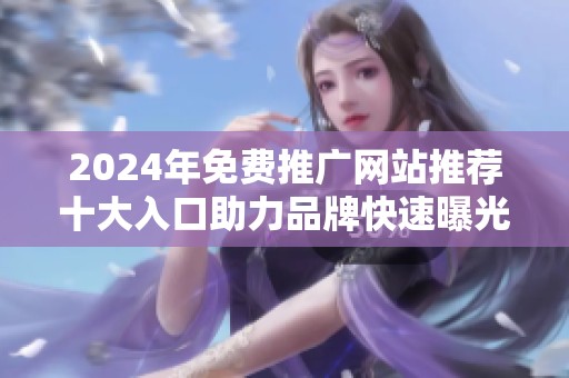 2024年免费推广网站推荐十大入口助力品牌快速曝光与增长