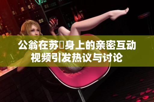 公翁在苏玥身上的亲密互动视频引发热议与讨论