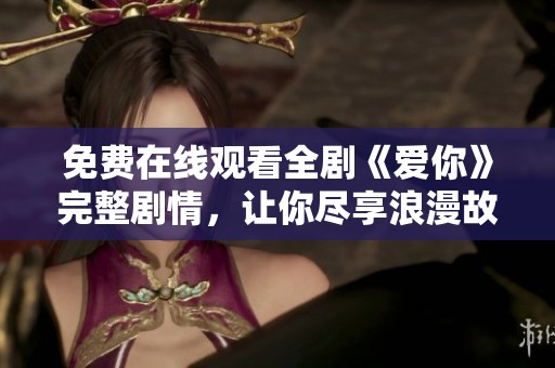 免费在线观看全剧《爱你》完整剧情，让你尽享浪漫故事之旅