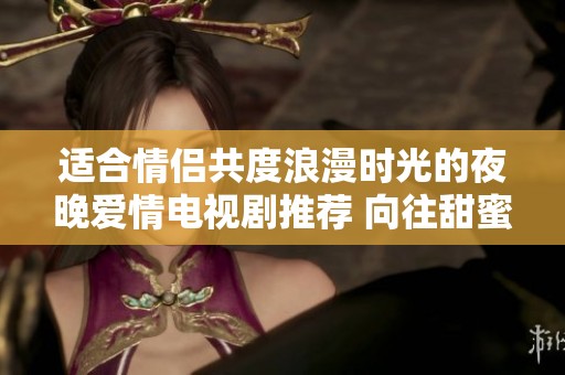 适合情侣共度浪漫时光的夜晚爱情电视剧推荐 向往甜蜜生活