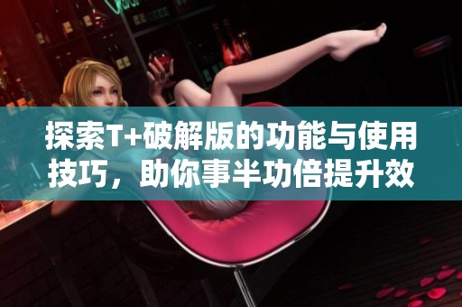 探索T+破解版的功能与使用技巧，助你事半功倍提升效率