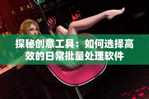 探秘创意工具：如何选择高效的日常批量处理软件