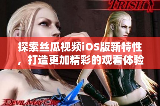 探索丝瓜视频iOS版新特性，打造更加精彩的观看体验