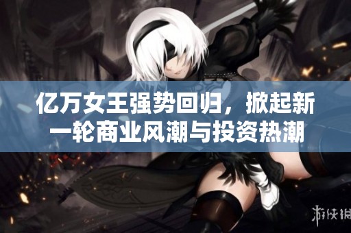 亿万女王强势回归，掀起新一轮商业风潮与投资热潮