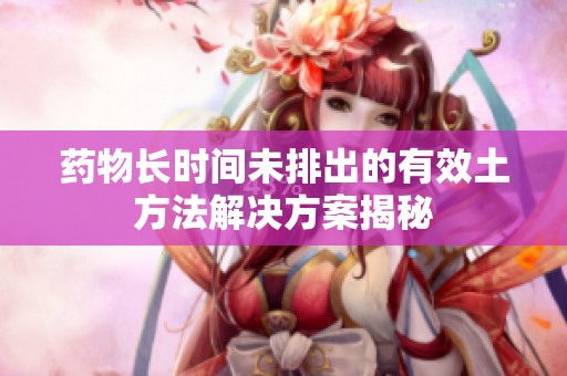 药物长时间未排出的有效土方法解决方案揭秘