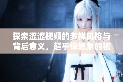 探索涩涩视频的多样风格与背后意义，超乎你想象的视听体验