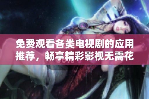 免费观看各类电视剧的应用推荐，畅享精彩影视无需花费