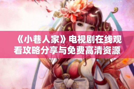 《小巷人家》电视剧在线观看攻略分享与免费高清资源汇总