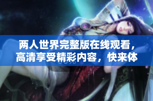 两人世界完整版在线观看，高清享受精彩内容，快来体验吧