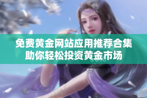 免费黄金网站应用推荐合集助你轻松投资黄金市场