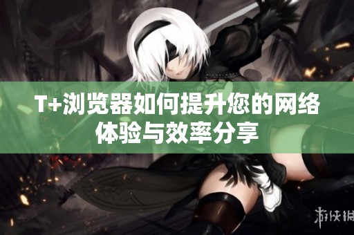 T+浏览器如何提升您的网络体验与效率分享