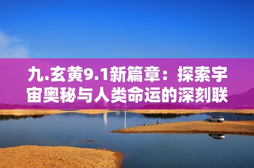 九.玄黄9.1新篇章：探索宇宙奥秘与人类命运的深刻联系