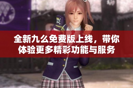 全新九么免费版上线，带你体验更多精彩功能与服务
