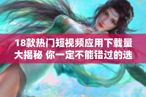 18款热门短视频应用下载量大揭秘 你一定不能错过的选择