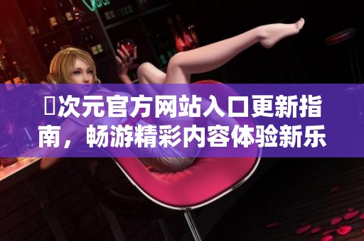 囧次元官方网站入口更新指南，畅游精彩内容体验新乐趣