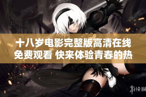 十八岁电影完整版高清在线免费观看 快来体验青春的热血与感动