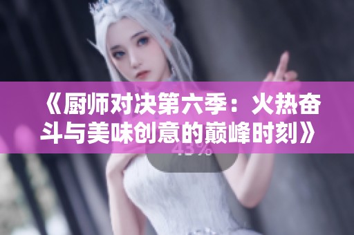《厨师对决第六季：火热奋斗与美味创意的巅峰时刻》