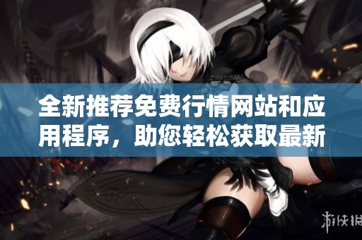 全新推荐免费行情网站和应用程序，助您轻松获取最新市场动态