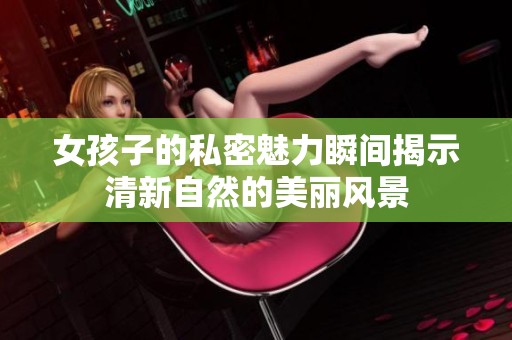 女孩子的私密魅力瞬间揭示清新自然的美丽风景