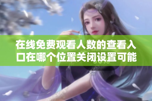 在线免费观看人数的查看入口在哪个位置关闭设置可能性
