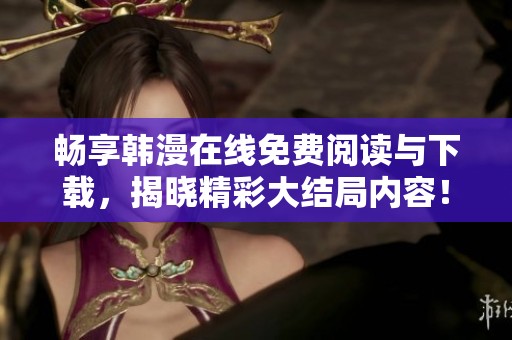 畅享韩漫在线免费阅读与下载，揭晓精彩大结局内容！