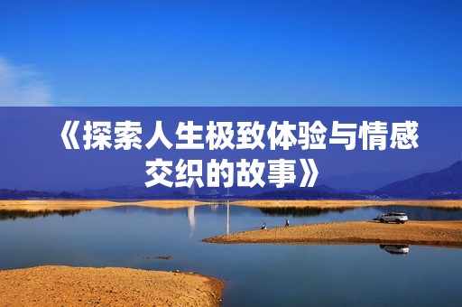 《探索人生极致体验与情感交织的故事》