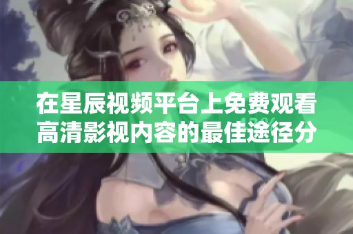在星辰视频平台上免费观看高清影视内容的最佳途径分享