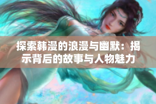 探索韩漫的浪漫与幽默：揭示背后的故事与人物魅力