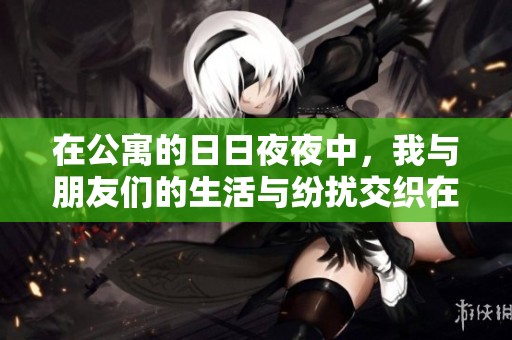 在公寓的日日夜夜中，我与朋友们的生活与纷扰交织在一起