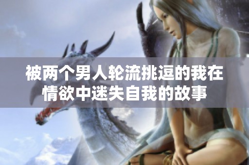 被两个男人轮流挑逗的我在情欲中迷失自我的故事