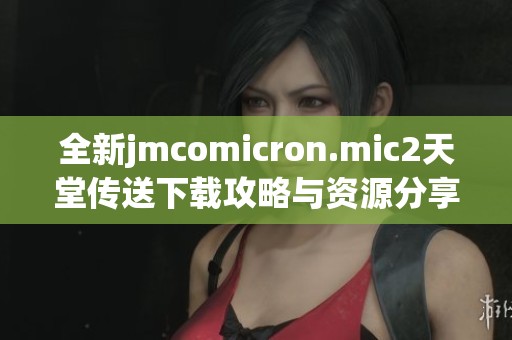 全新jmcomicron.mic2天堂传送下载攻略与资源分享完整指南