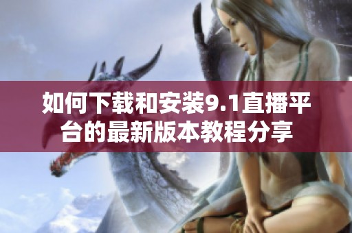 如何下载和安装9.1直播平台的最新版本教程分享