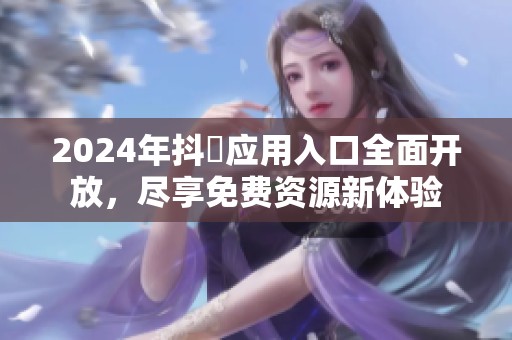 2024年抖抈应用入口全面开放，尽享免费资源新体验