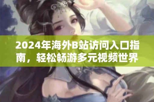 2024年海外B站访问入口指南，轻松畅游多元视频世界