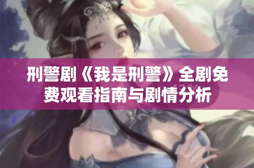 刑警剧《我是刑警》全剧免费观看指南与剧情分析