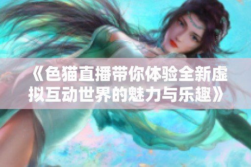 《色猫直播带你体验全新虚拟互动世界的魅力与乐趣》