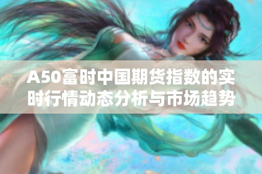 A50富时中国期货指数的实时行情动态分析与市场趋势解读