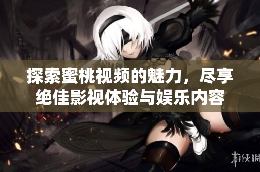 探索蜜桃视频的魅力，尽享绝佳影视体验与娱乐内容